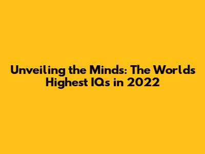 Unveiling the Minds: The World's Highest IQs in 2022