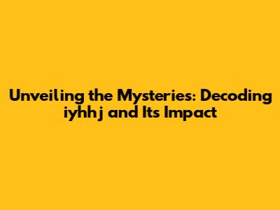 Unveiling the Mysteries: Decoding iyhhj and Its Impact