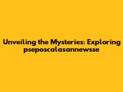 Unveiling the Mysteries: Exploring pseposcalasannewsse