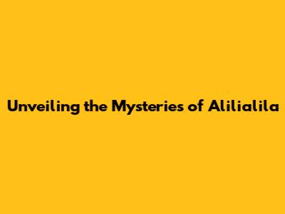 Unveiling the Mysteries of Alilialila
