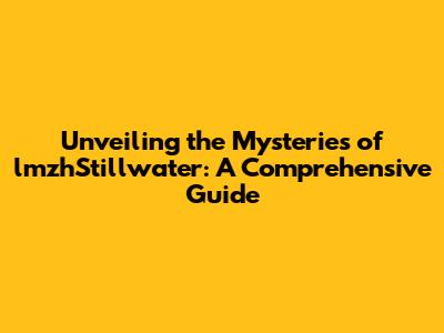 Unveiling the Mysteries of lmzhStillwater: A Comprehensive Guide
