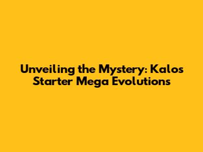 Unveiling the Mystery: Kalos Starter Mega Evolutions