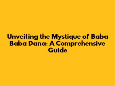 Unveiling the Mystique of Baba Baba Dana: A Comprehensive Guide