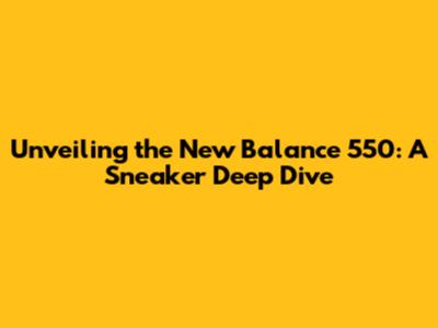 Unveiling the New Balance 550: A Sneaker Deep Dive
