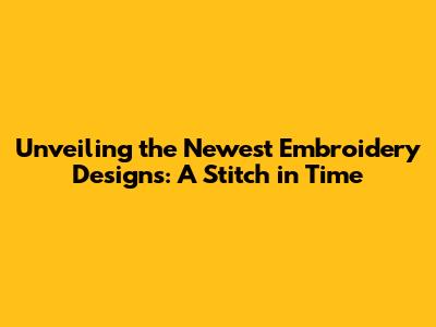 Unveiling the Newest Embroidery Designs: A Stitch in Time