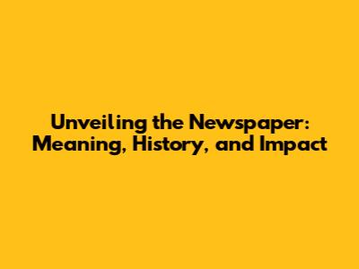 Unveiling the Newspaper: Meaning, History, and Impact