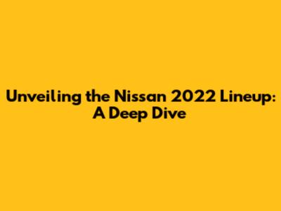 Unveiling the Nissan 2022 Lineup: A Deep Dive