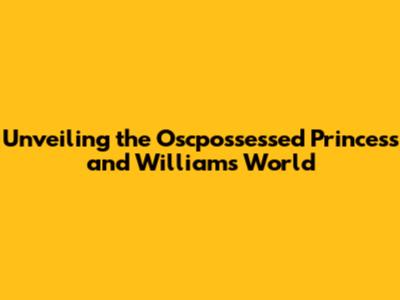 Unveiling the Oscpossessed Princess and William's World