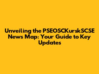 Unveiling the PSEOSCKurskSCSE News Map: Your Guide to Key Updates