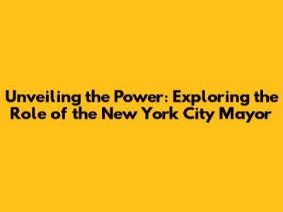 Unveiling the Power: Exploring the Role of the New York City Mayor