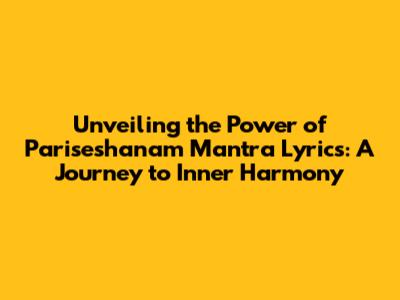 Unveiling the Power of Pariseshanam Mantra Lyrics: A Journey to Inner Harmony