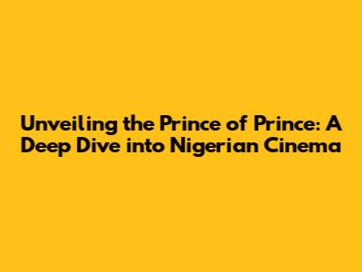 Unveiling the Prince of Prince: A Deep Dive into Nigerian Cinema
