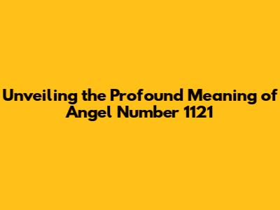 Unveiling the Profound Meaning of Angel Number 1121