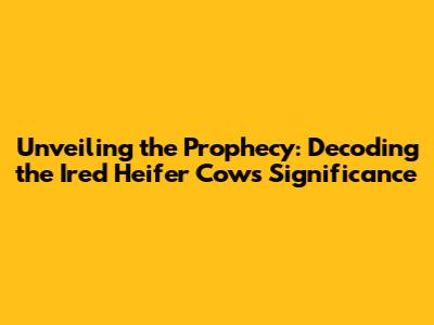 Unveiling the Prophecy: Decoding the Ired Heifer Cow's Significance
