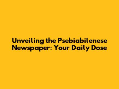 Unveiling the Psebiabilenese Newspaper: Your Daily Dose