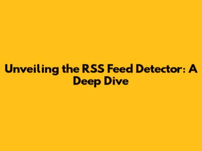 Unveiling the RSS Feed Detector: A Deep Dive