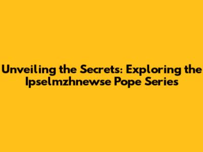 Unveiling the Secrets: Exploring the Ipselmzhnewse Pope Series