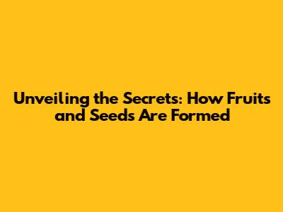Unveiling the Secrets: How Fruits and Seeds Are Formed
