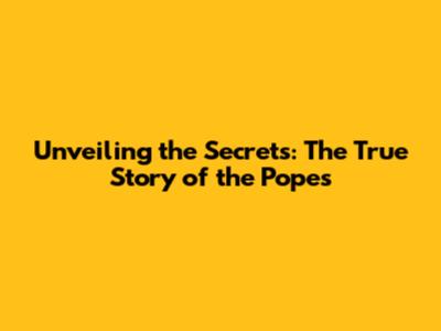 Unveiling the Secrets: The True Story of the Popes