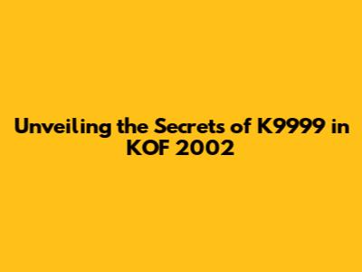 Unveiling the Secrets of K9999 in KOF 2002