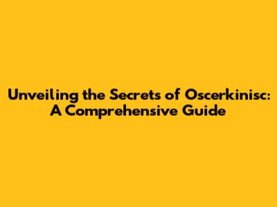Unveiling the Secrets of Oscerkinisc: A Comprehensive Guide