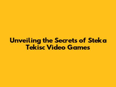 Unveiling the Secrets of Steka Tekisc Video Games