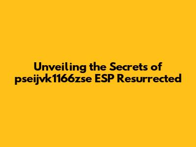 Unveiling the Secrets of pseijvk1166zse ESP Resurrected