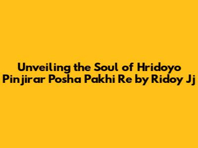 Unveiling the Soul of 'Hridoyo Pinjirar Posha Pakhi Re' by Ridoy Jj