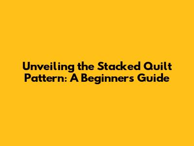 Unveiling the Stacked Quilt Pattern: A Beginner's Guide