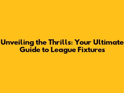 Unveiling the Thrills: Your Ultimate Guide to League Fixtures
