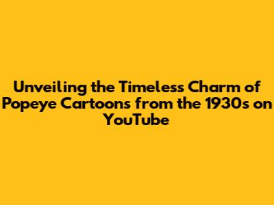 Unveiling the Timeless Charm of Popeye Cartoons from the 1930s on YouTube