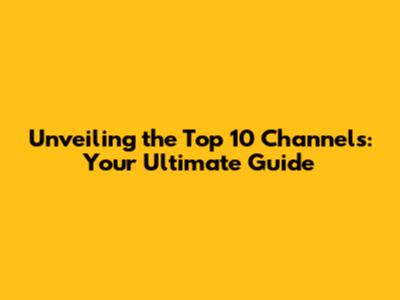 Unveiling the Top 10 Channels: Your Ultimate Guide