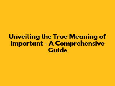 Unveiling the True Meaning of 'Important' - A Comprehensive Guide