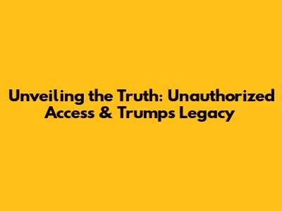 Unveiling the Truth: Unauthorized Access & Trump's Legacy