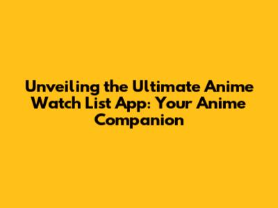 Unveiling the Ultimate Anime Watch List App: Your Anime Companion
