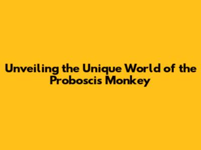 Unveiling the Unique World of the Proboscis Monkey