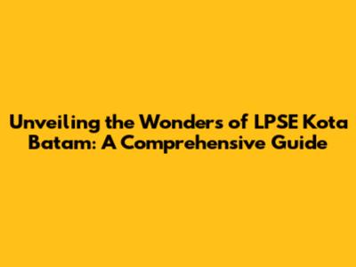 Unveiling the Wonders of LPSE Kota Batam: A Comprehensive Guide