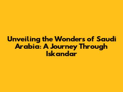 Unveiling the Wonders of Saudi Arabia: A Journey Through Iskandar