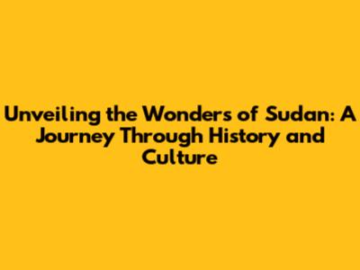 Unveiling the Wonders of Sudan: A Journey Through History and Culture