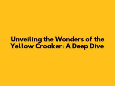 Unveiling the Wonders of the Yellow Croaker: A Deep Dive