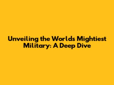 Unveiling the World's Mightiest Military: A Deep Dive