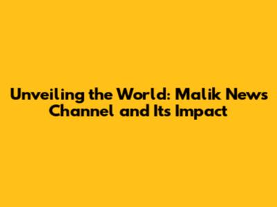 Unveiling the World: Malik News Channel and Its Impact