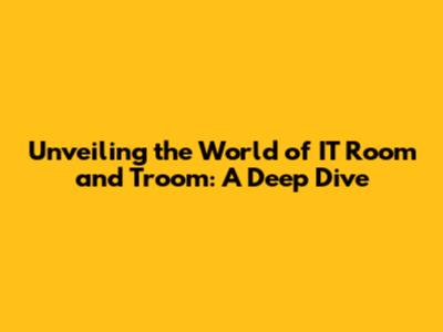 Unveiling the World of IT Room and Troom: A Deep Dive
