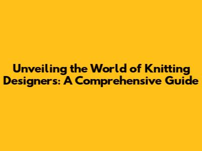 Unveiling the World of Knitting Designers: A Comprehensive Guide