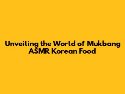 Unveiling the World of Mukbang ASMR Korean Food