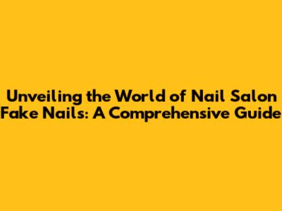 Unveiling the World of Nail Salon Fake Nails: A Comprehensive Guide
