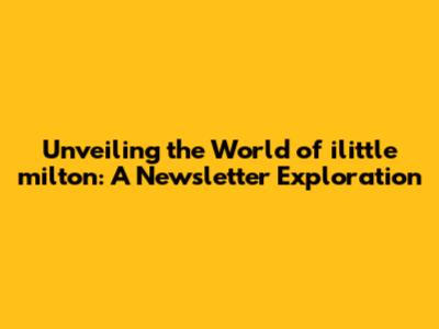 Unveiling the World of ilittle milton: A Newsletter Exploration