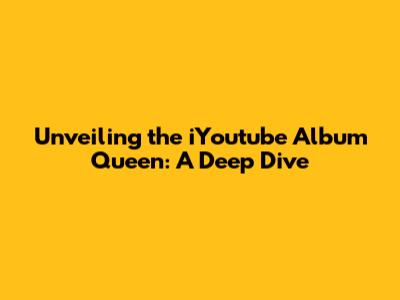 Unveiling the iYoutube Album Queen: A Deep Dive