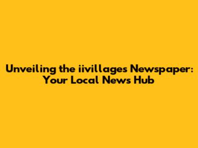 Unveiling the iivillages Newspaper: Your Local News Hub