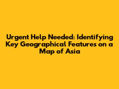 Urgent Help Needed: Identifying Key Geographical Features on a Map of Asia